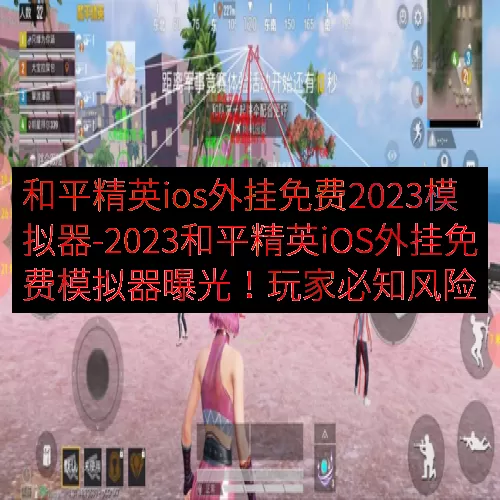 和平精英ios外挂免费2023模拟器-2023和平精英iOS